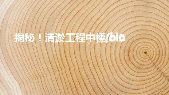 揭秘！清淤工程中標(biāo)公告，背后隱藏著什么秘密？